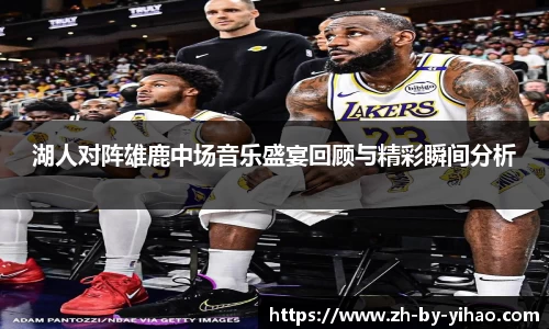 湖人对阵雄鹿中场音乐盛宴回顾与精彩瞬间分析