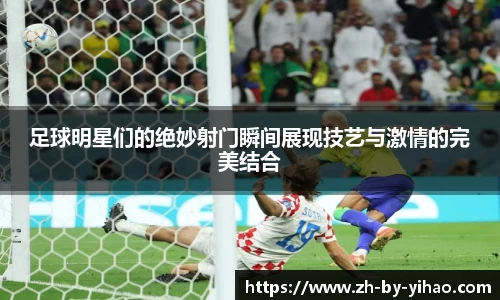 足球明星们的绝妙射门瞬间展现技艺与激情的完美结合