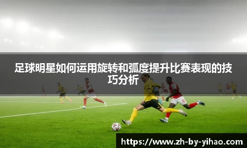 足球明星如何运用旋转和弧度提升比赛表现的技巧分析